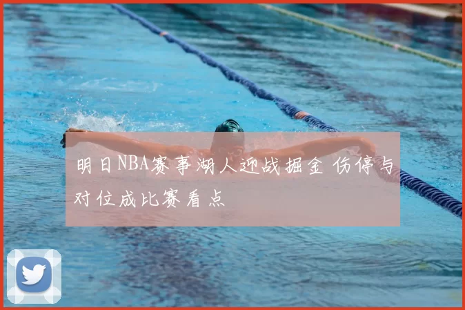 明日NBA赛事湖人迎战掘金 伤停与对位成比赛看点