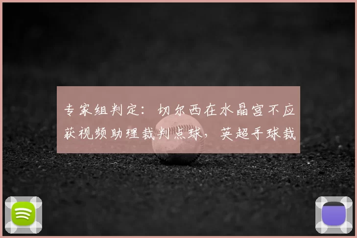 专家组判定：切尔西在水晶宫不应获视频助理裁判点球，英超手球裁量再掀争议
