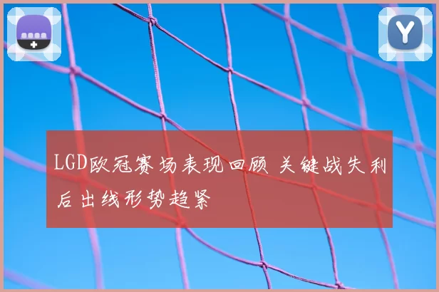 LGD欧冠赛场表现回顾 关键战失利后出线形势趋紧