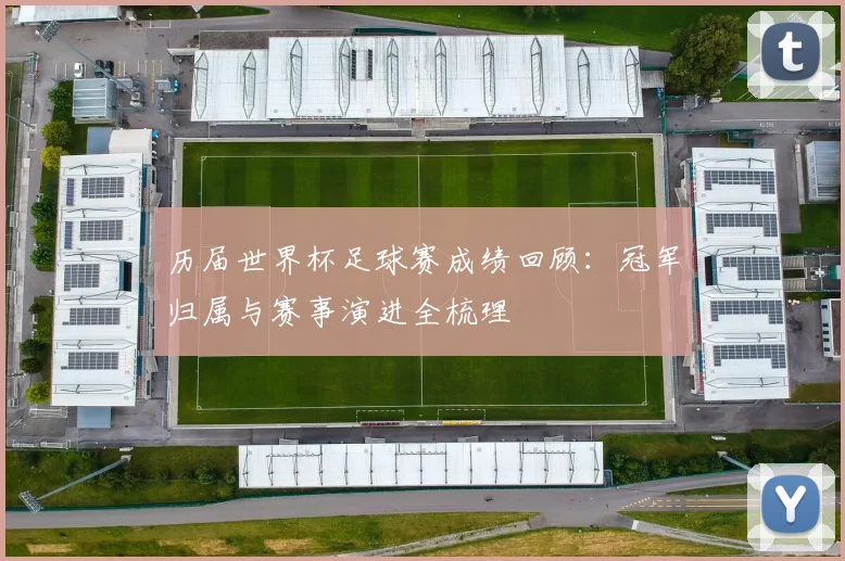 历届世界杯足球赛成绩回顾：冠军归属与赛事演进全梳理
