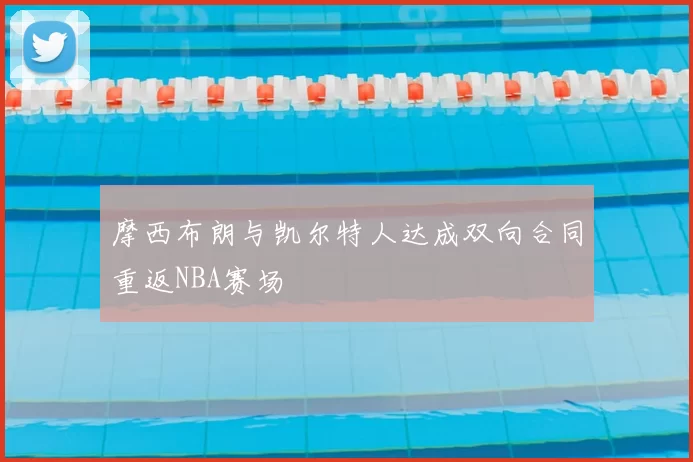 摩西布朗与凯尔特人达成双向合同重返NBA赛场