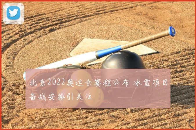北京2022奥运会赛程公布 冰雪项目备战安排引关注