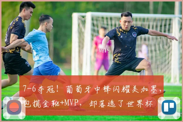 7-6夺冠!葡萄牙中锋闪耀美加墨,包揽金靴+MVP,却落选了世界杯