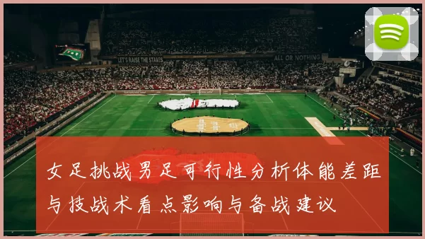 女足挑战男足可行性分析体能差距与技战术看点影响与备战建议