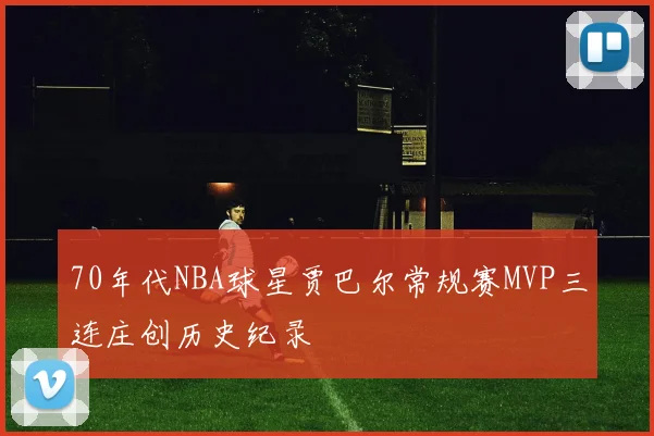 70年代NBA球星贾巴尔常规赛MVP三连庄创历史纪录