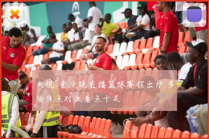 央视5套今晚直播篮球赛程出炉 多场焦点对决看点十足