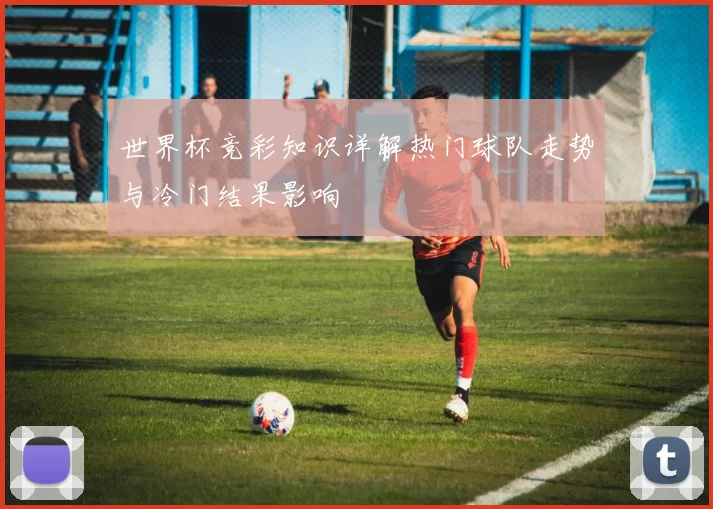 世界杯竞彩知识详解热门球队走势与冷门结果影响