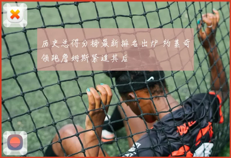 历史总得分榜最新排名出炉 约基奇领跑詹姆斯紧追其后