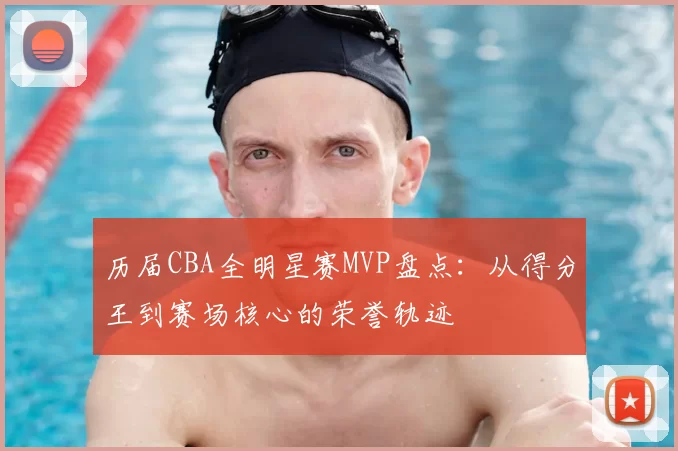 历届CBA全明星赛MVP盘点：从得分王到赛场核心的荣誉轨迹