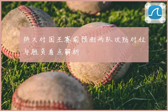 热火对国王赛前预测两队攻防对位与胜负看点解析