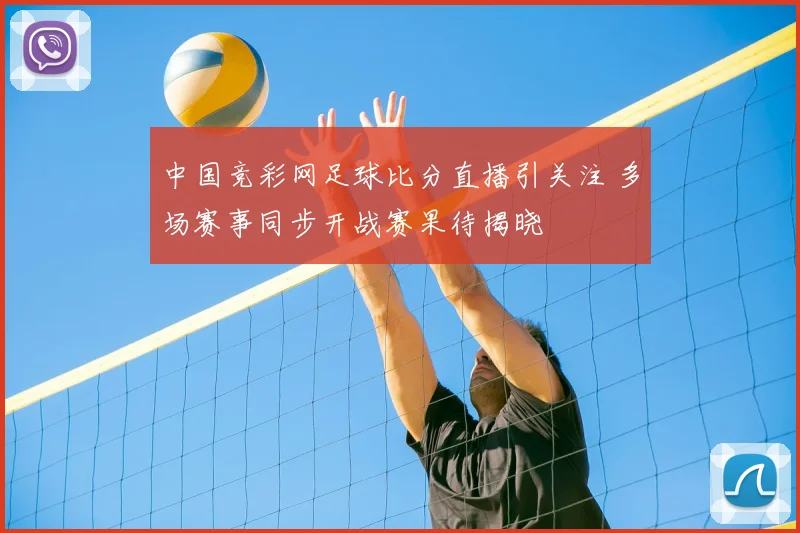 中国竞彩网足球比分直播引关注 多场赛事同步开战赛果待揭晓