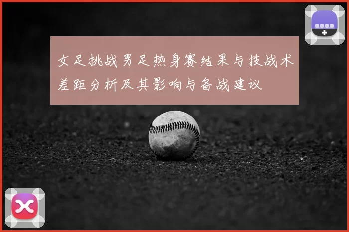 女足挑战男足热身赛结果与技战术差距分析及其影响与备战建议