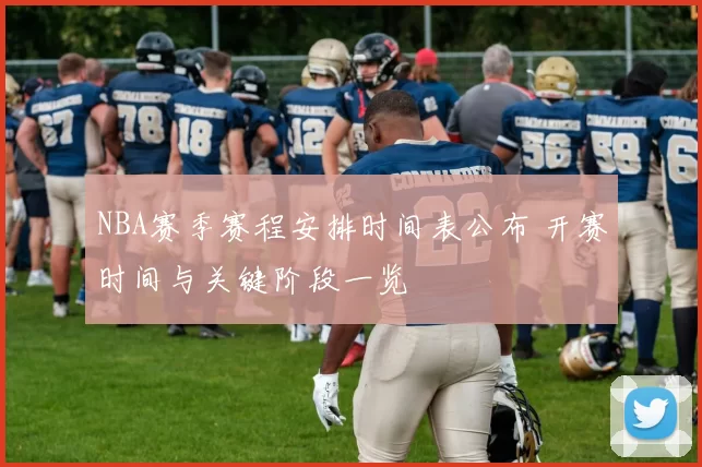 NBA赛季赛程安排时间表公布 开赛时间与关键阶段一览