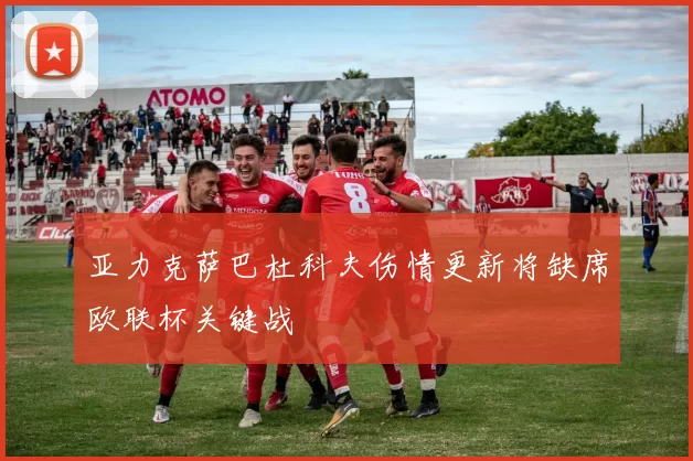 亚力克萨巴杜科夫伤情更新将缺席欧联杯关键战