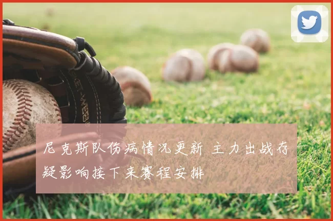 尼克斯队伤病情况更新 主力出战存疑影响接下来赛程安排