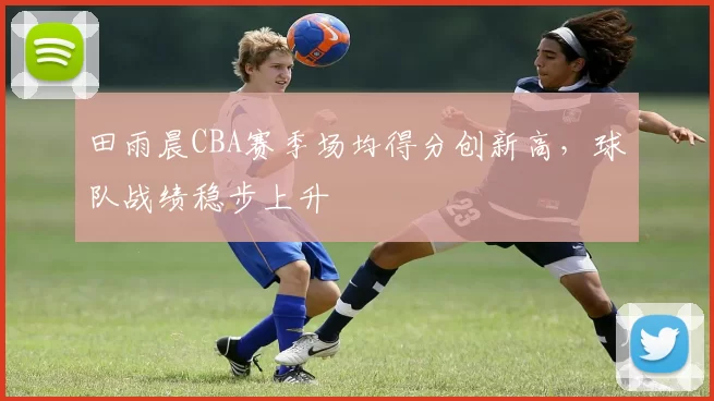 田雨晨CBA赛季场均得分创新高，球队战绩稳步上升