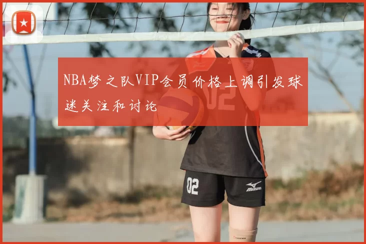 NBA梦之队VIP会员价格上调引发球迷关注和讨论