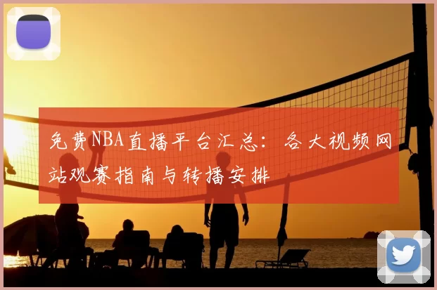 免费NBA直播平台汇总：各大视频网站观赛指南与转播安排