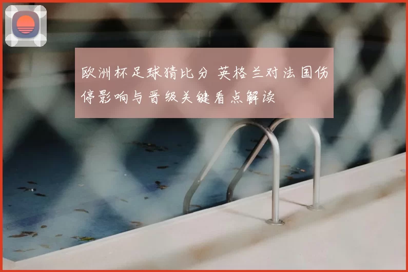 欧洲杯足球猜比分 英格兰对法国伤停影响与晋级关键看点解读