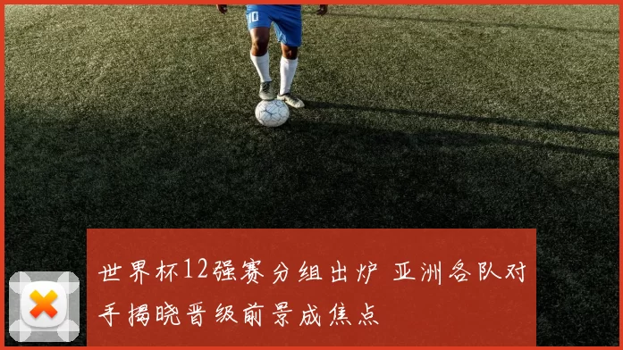 世界杯12强赛分组出炉 亚洲各队对手揭晓晋级前景成焦点
