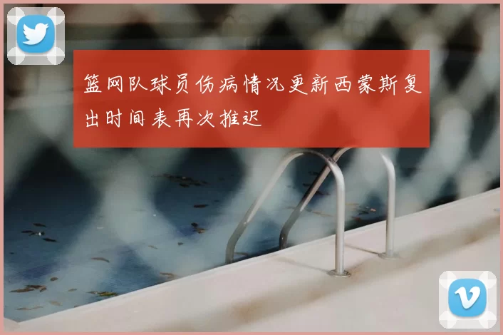 篮网队球员伤病情况更新西蒙斯复出时间表再次推迟