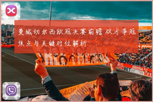曼城切尔西欧冠决赛前瞻 双方争冠焦点与关键对位解析