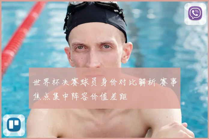 世界杯决赛球员身价对比解析 赛事焦点集中阵容价值差距