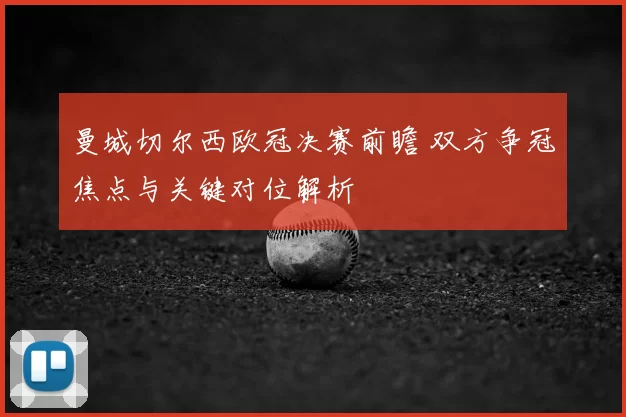 曼城切尔西欧冠决赛前瞻 双方争冠焦点与关键对位解析