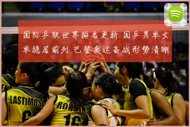 国际乒联世界排名更新 国乒男单女单稳居前列 巴黎奥运备战形势清晰