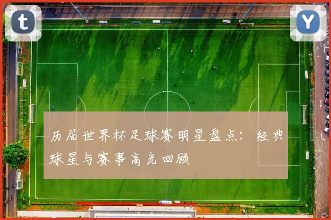 历届世界杯足球赛明星盘点：经典球星与赛事高光回顾