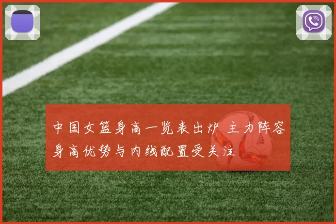 中国女篮身高一览表出炉 主力阵容身高优势与内线配置受关注