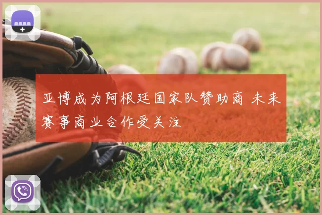 亚博成为阿根廷国家队赞助商 未来赛事商业合作受关注