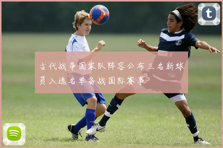 古代战争国家队阵容公布三名新球员入选名单备战国际赛事