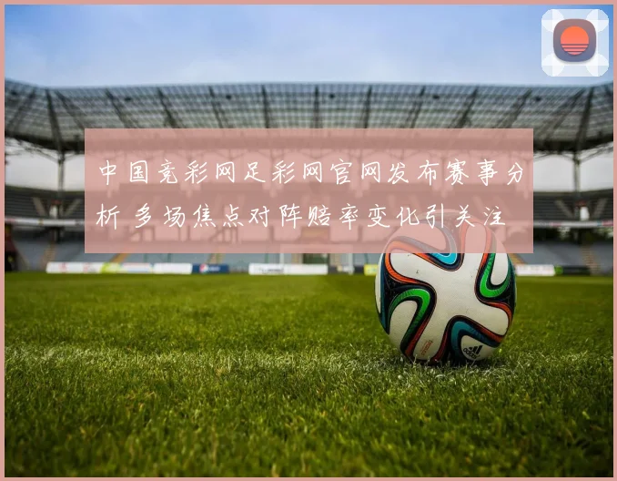 中国竞彩网足彩网官网发布赛事分析 多场焦点对阵赔率变化引关注