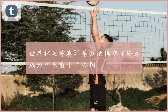 世界杯足球赛21举办地揭晓卡塔尔成为中东首个主办国