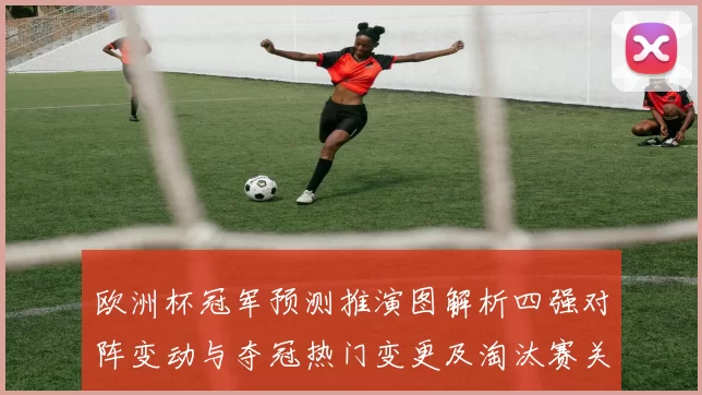 欧洲杯冠军预测推演图解析四强对阵变动与夺冠热门变更及淘汰赛关键看点