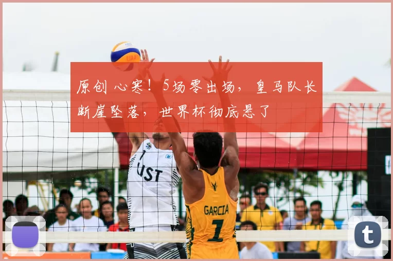 原创 心寒！5场零出场，皇马队长断崖坠落，世界杯彻底悬了