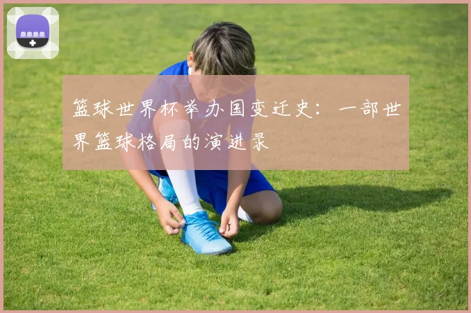 篮球世界杯举办国变迁史:一部世界篮球格局的演进录