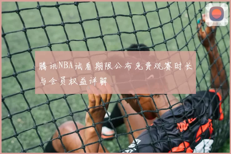 腾讯NBA试看期限公布免费观赛时长与会员权益详解