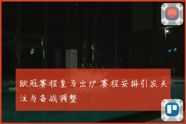 欧冠赛程皇马出炉 赛程安排引发关注与备战调整