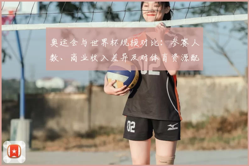 奥运会与世界杯规模对比：参赛人数、商业收入差异及对体育资源配置影响
