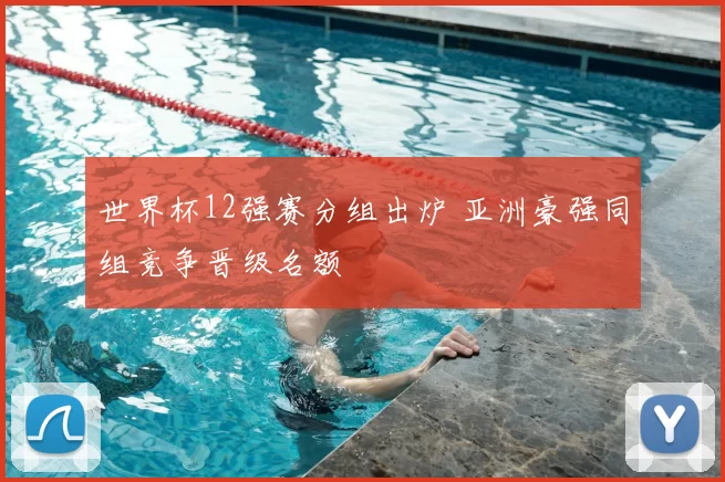 世界杯12强赛分组出炉 亚洲豪强同组竞争晋级名额