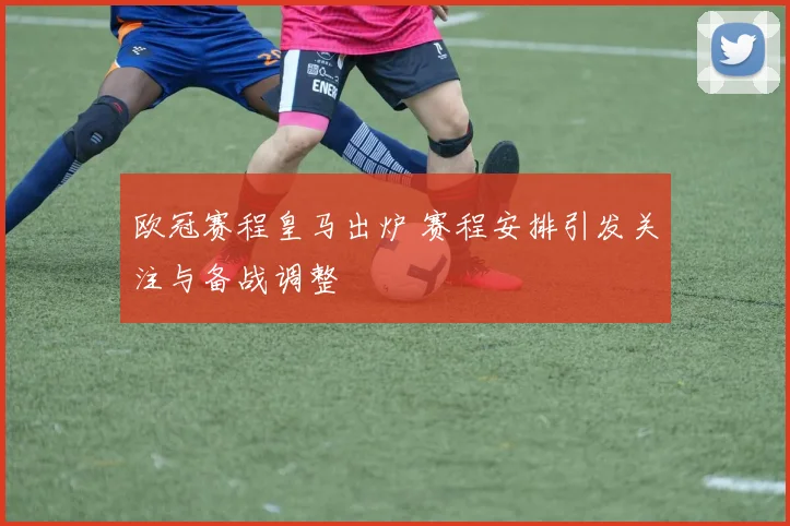 欧冠赛程皇马出炉 赛程安排引发关注与备战调整