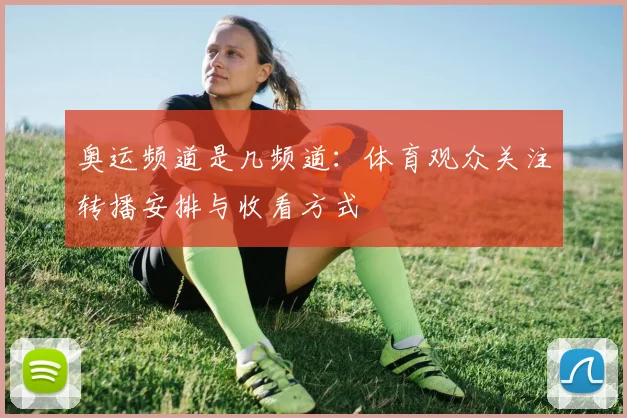 奥运频道是几频道:体育观众关注转播安排与收看方式