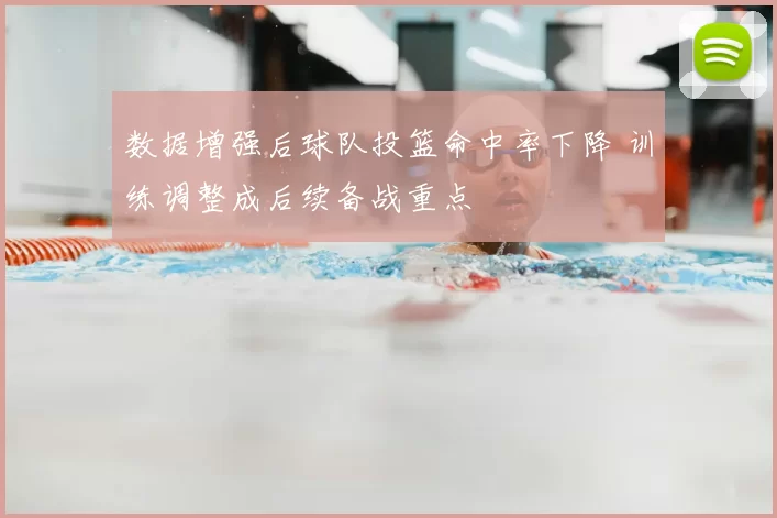 数据增强后球队投篮命中率下降 训练调整成后续备战重点