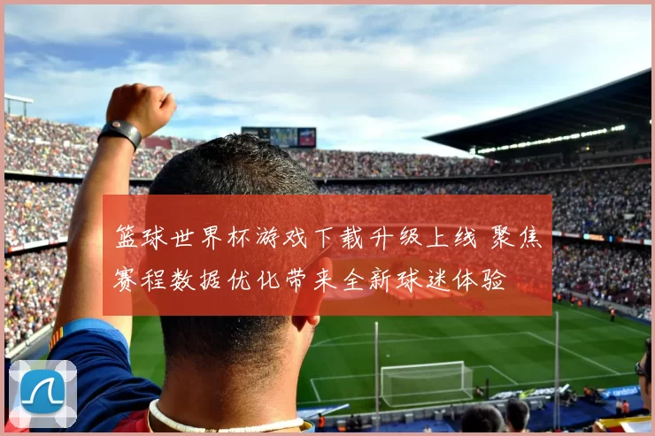 篮球世界杯游戏下载升级上线 聚焦赛程数据优化带来全新球迷体验