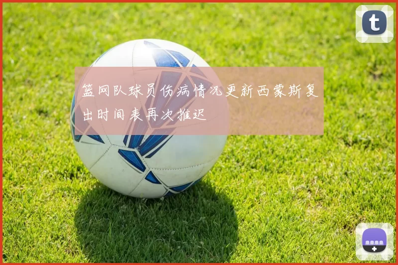 篮网队球员伤病情况更新西蒙斯复出时间表再次推迟