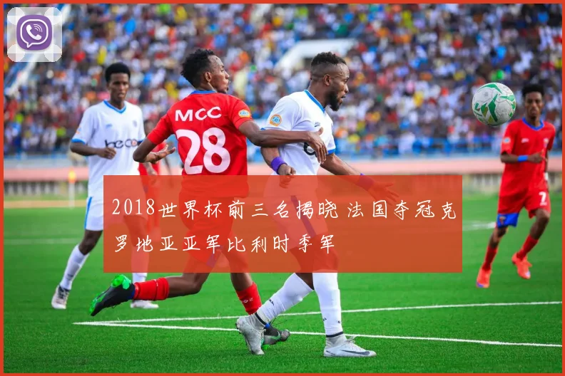 2018世界杯前三名揭晓 法国夺冠克罗地亚亚军比利时季军