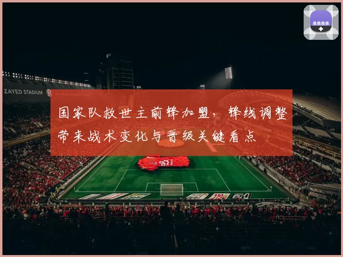 国家队救世主前锋加盟，锋线调整带来战术变化与晋级关键看点