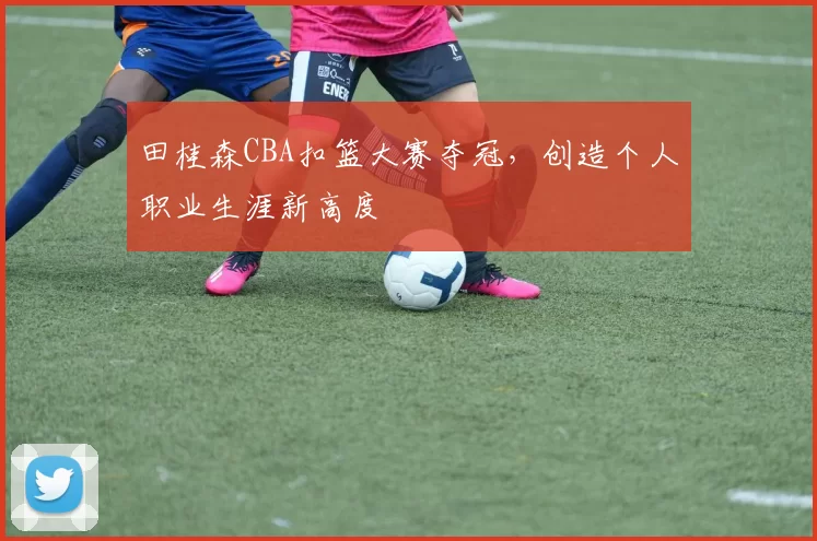 田桂森CBA扣篮大赛夺冠，创造个人职业生涯新高度